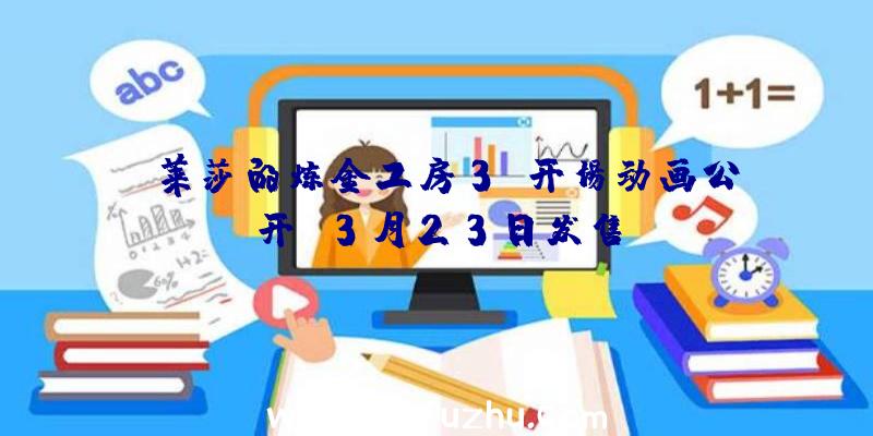 《莱莎的炼金工房3》开场动画公开